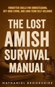 The Lost Amish Survival Manual: Forgotten Skills for Homesteading, Off-Grid Living, and Long-Term Self-Reliance