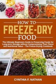 How to Freeze Dry Food : The Ultimate Beginners Guide to Preserving Foods for Long-term Storage without Compromising Their Fl