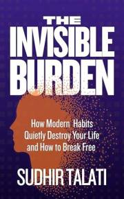 The Invisible Burden: How Modern Habits Quietly Destroy Your Life & How to Break Free