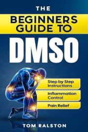 The Beginners Guide to DMSO: A Complete Guide to Healing with Dimethyl Sulfoxide for Pain, Inflammation, Nerve Damage, Joint