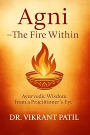Agni : The Fire Within – Ayurvedic Wisdom from a Practitioner’s Eye: How to Rekindle Your Digestion, Balance, Energy & Heal T