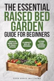 The Essential Raised Bed Garden Guide for Beginners: How to Grow Your Own Food - Everything You Need to Know for Growing Vege The Essential Raised Bed Garden Guide for Beginners: How to Grow Your Own Food - Everything You Need to Know for Growing Vege