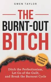 The Burnt-Out Bitch: Ditch the Perfectionism, Let Go of the Guilt, and Break the Burn Out Cycle