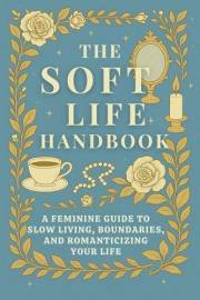 The Soft Life Handbook: A Feminine Guide to Slow Living, Boundaries, and Romanticizing Your Life