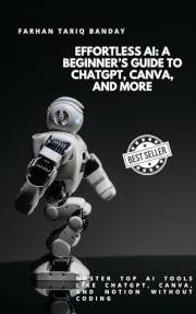 Effortless AI: A Beginner’s Guide to ChatGPT, Canva, and More: Master Top AI Tools Like ChatGPT, Canva, and Notion Without Co