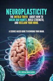 Neuroplasticity: The Untold Truth About How to Break Bad Habits, Build Strength, and Reclaim Your Mind: A Science-Based Guide