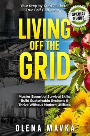 Living off the grid: Master Essential Survival Skills, Build Sustainable Systems and Thrive Without Modern Utilities. Your St