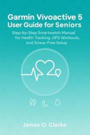 Garmin Vívoactive 5 User Guide for Seniors: Step-by-Step Smartwatch Manual for Health Tracking, GPS Workouts, and Stress-Free Garmin Vívoactive 5 User Guide for Seniors: Step-by-Step Smartwatch Manual for Health Tracking, GPS Workouts, and Stress-Free