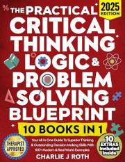 The Practical Critical Thinking, Logic & Problem Solving Blueprint (10 in 1): Your All In One Guide To Superior Thinking & Ou The Practical Critical Thinking, Logic & Problem Solving Blueprint (10 in 1): Your All In One Guide To Superior Thinking & Ou