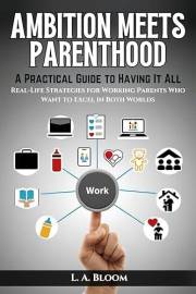 AMBITION MEETS PARENTHOOD: A Practical Guide to Having It All: All Real-Life Strategies for Working Parents Who Want to Excel