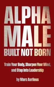 Alpha Male: Built Not Born: Train Your Body, Sharpen Your Mind, and Step Into Leadership