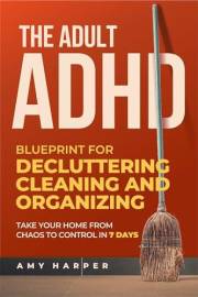 The Adult ADHD Blueprint for Decluttering, Cleaning and Organizing: Take Your Home from Chaos to Control in 7 Days (Overcomin