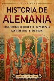 Historia de Alemania: Una fascinante descripción de los principales acontecimientos y de sus figuras (Europa) (Spanish Editio