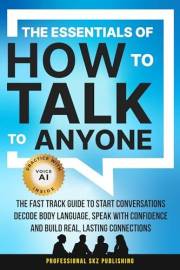 The Essentials of How to Talk to Anyone: The Fast Track Guide to Start Conversations, Decode Body Language, Speak with Confid