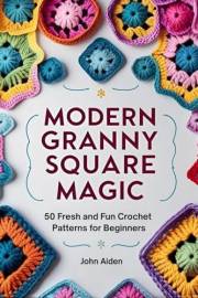 Modern Granny Square Magic: 50 Fresh and Fun Crochet Patterns for Beginners