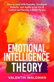 Emotional Intelligence Theory: How to Lead With Empathy, Emotional Maturity, and Agility to Let Go of Control and Become a Be