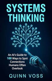 Systems Thinking: An AI’s Guide to 100 Ways to Spot Connections Humans Often Overlook (Think Smarter)