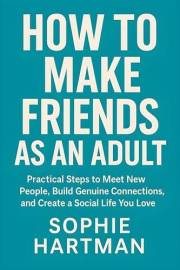 How to Make Friends as an Adult: Practical Steps to Meet New People, Build Genuine Connections, and Create a Social Life You