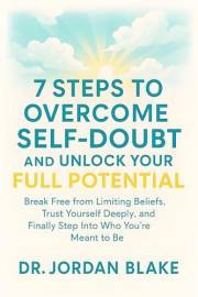 7 Steps to Overcome Self-Doubt and Unlock Your Full Potential: Break Free from Limiting Beliefs, Trust Yourself Deeply, and F