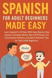 Spanish for Adult Beginners Made Easy: Learn Spanish in 60 Days with Easy Step by Step Lessons,Everyday Words, Real-Life Phra