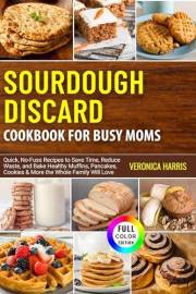 Sourdough Discard Cookbook for Busy Moms: Quick, No-Fuss Recipes to Save Time, Reduce Waste, and Bake Healthy Muffins, Pancak
