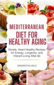 Mediterranean Diet for Healthy Aging: Simple, Heart-Healthy Recipes for Energy, Longevity, and Vibrant Living After 60