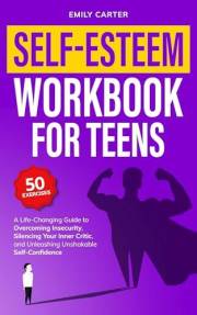 Self-Esteem Workbook for Teens: A Life-Changing Guide to Overcoming Insecurity, Silencing Your Inner Critic, and Unleashing U