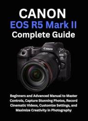 Canon EOS R5 Mark II Complete Guide: Beginners and Advanced Manual to Master Controls, Capture Stunning Photos, Record Cinema