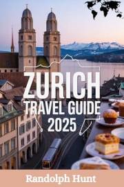 Zurich Travel Guide 2025: The Smart Explorer’s Blueprint to Switzerland’s Stylish City of Lakes, Art & Alpine Views (Destinat