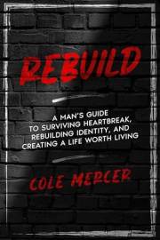 REBUILD: A Man’s Guide to Surviving Heartbreak, Rebuilding Identity, and Creating a Life Worth Living
