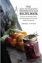The Self-Sufficient Homestead Recipe Book : Natural Homemade Herbal Remedy Recipes for Everyday Health and Healing (The Self-