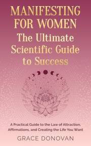 Manifesting For Women The Ultimate Scientific Guide To Success: A Practical Guide to the Law of Attraction, Affirmations and
