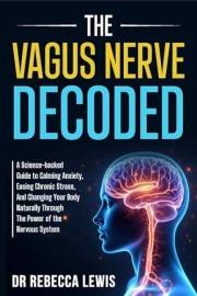 THE VAGUS NERVE: DECODED: A Science-backed Guide to Calming Anxiety, Easing Chronic Stress, And Changing Your Body Naturally