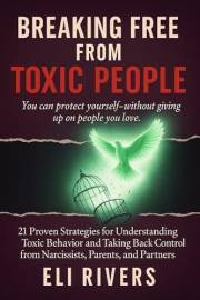 Breaking Free from Toxic People: 21 Proven Strategies for Understanding Toxic Behavior and Taking Back Control from Narcissis