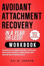 Avoidant Attachment Recovery in a Year or Less! Workbook: 12 Months of Guided Healing to Reclaim Emotional Intimacy, Inner Pe