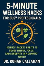 5-Minute Wellness Hacks for Busy Professionals: Science-Backed Habits to Boost Energy, Focus, and Longevity in a Chaotic Worl