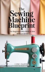 The Sewing Machine Blueprint: For Beginners Who Want to Sew Without Stress The Sewing Machine Blueprint: For Beginners Who Want to Sew Without Stress