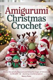 Amigurumi Christmas Crochet: Master the art of Amigurumi and bring the magic of Christmas to life with 12 stunning crochet pr Amigurumi Christmas Crochet: Master the art of Amigurumi and bring the magic of Christmas to life with 12 stunning crochet pr
