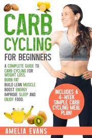 Carb Cycling for Beginners: A Complete Guide to Carb Cycling for Weight Loss. Burn Fat, Build Lean Muscle, Boost Energy, Impr