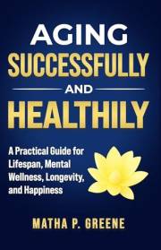 Aging Successfully and Healthily: A Practical Guide for Lifespan, Mental Wellness, Longevity, and Happiness.