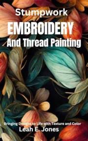 Stumpwork Embroidery And Thread Painting: Bringing Designs to Life with Texture and Color Stumpwork Embroidery And Thread Painting: Bringing Designs to Life with Texture and Color