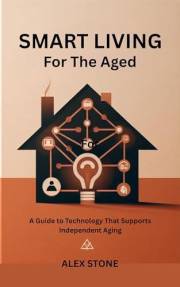 Smart Living for the Aged: A Guide to Technology That Supports Independent Aging (Life's User Manuals Book 7)
