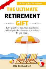 The Ultimate Retirement Gift: A Fun Guide for Retirees with 120+ Practical Tips, Hilarious Stories and Budget-Friendly Ways t