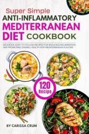 Super Simple Anti-Inflammatory Mediterranean Diet Cookbook: 120 Delicious, Easy-to-Follow Recipes for Reducing Inflammation a
