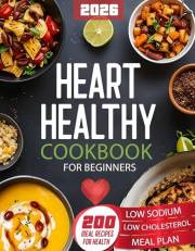 Heart Healthy Cookbook for Beginners: 200 Easy, Low-Sodium, Low-Fat Recipes with Nutritious Ingredients for Simple, Delicious