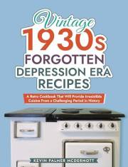 Vintage 1930s Forgotten Depression Era Recipes: A Retro Cookbook That Will Provide Irresistible Cuisine From a Challenging Pe