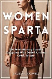 The Women of Sparta: The Revolutionary Spartan Daughters Who Defied Ancient Greek Society