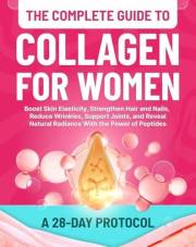 The Complete Guide to Collagen for Women: 28-Day Protocol to Boost Skin Elasticity, Strengthen Hair and Nails, Reduce Wrinkle