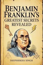 Benjamin Franklin's Greatest Secrets Revealed Benjamin Franklin's Greatest Secrets Revealed