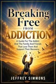 Breaking Free From Addiction: A Guide For The Addict And The Family And Friends That Love Them And Support Their Recovery